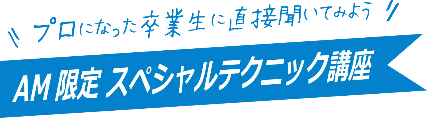 プロになった卒業生に直接聞いてみよう AM限定スペシャルテクニック講座