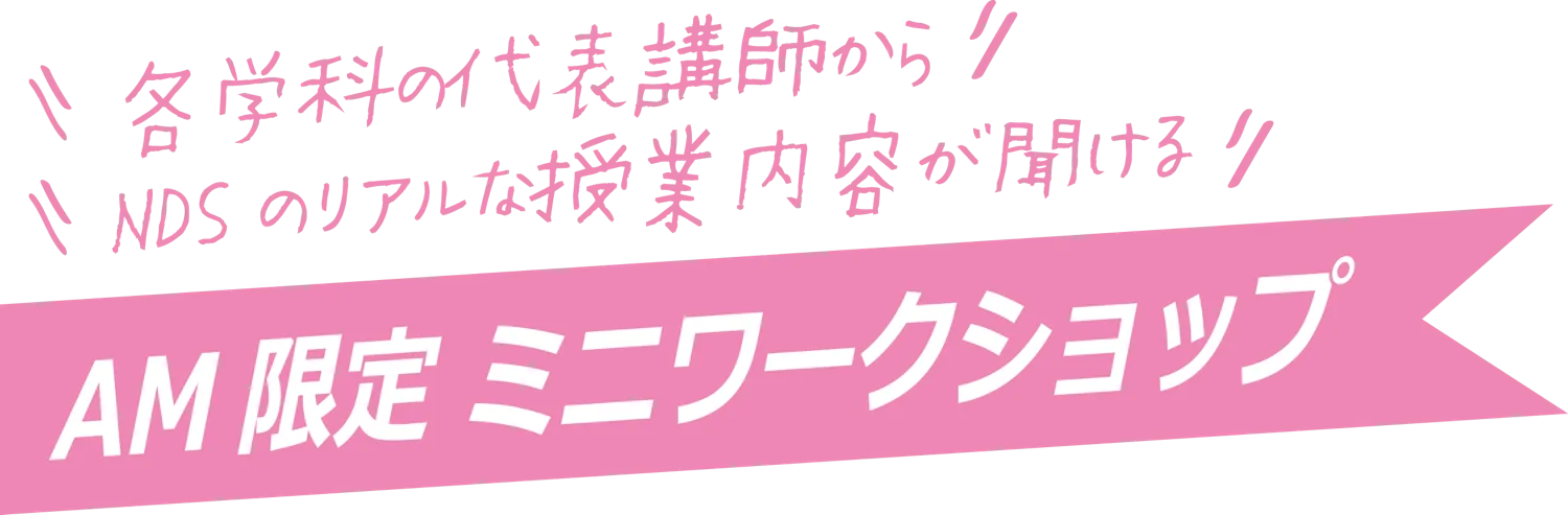 各学科の代表講師から NDSのリアルな授業内容が聞ける AM限定ミニワークショップ