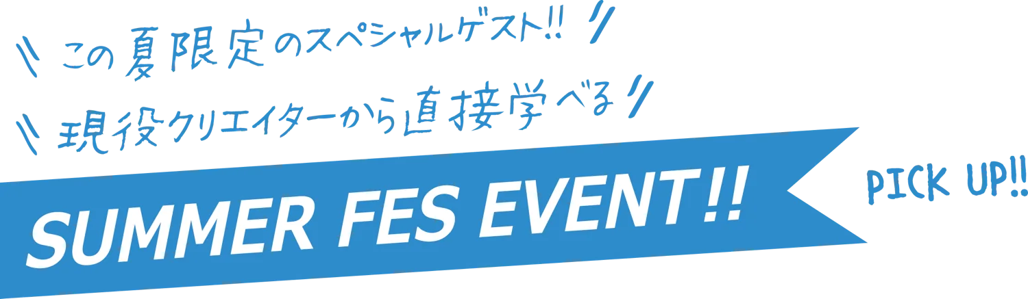 この夏限定のスペシャルゲスト!! 現役クリエイターから直接学べる SUMMER FES EVENT!! PICK UP!!